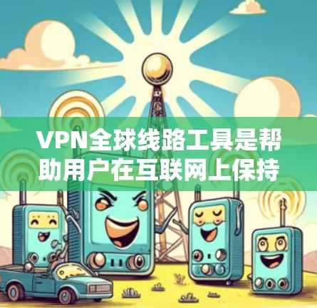 VPN全球线路工具是帮助用户在互联网上保持匿名和隐私的重要工具。以下是一些常见的VPN全球线路工具及其特点