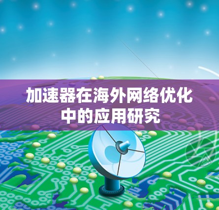 加速器在海外网络优化中的应用研究