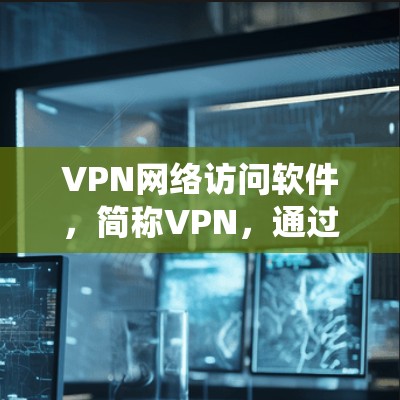 VPN网络访问软件，简称VPN，通过创建一个安全的、匿名的网络隧道，允许用户在公共网络上访问互联网时保护隐私、加密数据，并绕过网络限制。以下是关于VPN软件的详细说明