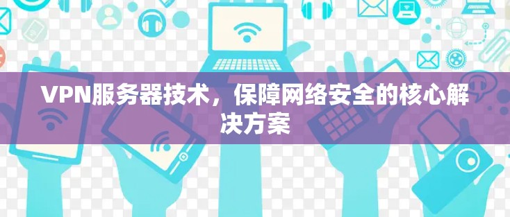 VPN服务器技术，保障网络安全的核心解决方案