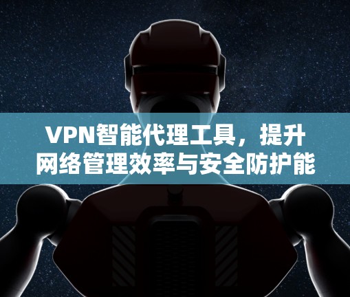 VPN智能代理工具，提升网络管理效率与安全防护能力