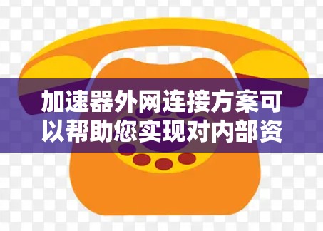 加速器外网连接方案可以帮助您实现对内部资源或服务的高效外网访问，同时优化性能和稳定性。以下是一个典型的加速器外网连接方案的设计思路和步骤