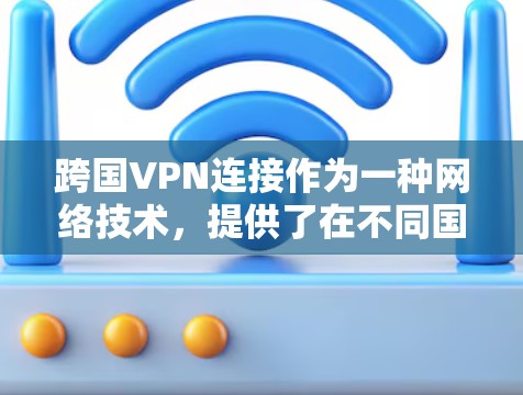 跨国VPN连接作为一种网络技术，提供了在不同国家之间安全、可靠的网络通信解决方案。以下是对跨国VPN连接的详细分析和总结