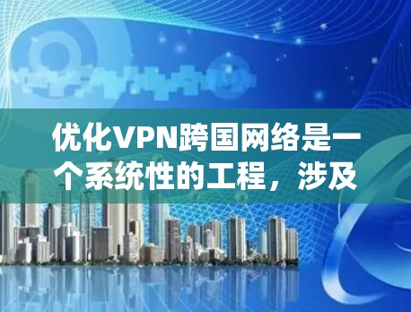 优化VPN跨国网络是一个系统性的工程，涉及多个方面的考虑和调整。以下是一个有条理的优化步骤指南，帮助您提升VPN的性能和稳定性