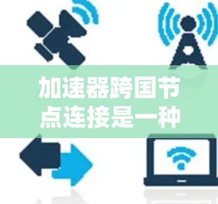 加速器跨国节点连接是一种利用全球分布的网络设备以提高数据传输效率的技术。以下是对这一技术的详细分析和总结