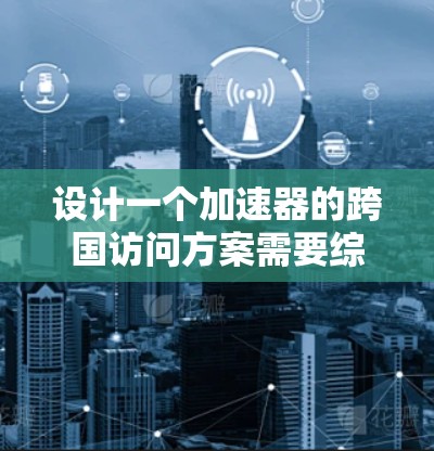设计一个加速器的跨国访问方案需要综合考虑技术、管理和法律等多个方面。以下是一个结构化的方案