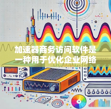 加速器商务访问软件是一种用于优化企业网络性能的综合性解决方案，旨在提升数据访问速度、减少延迟和带宽消耗，从而提升用户体验和业务连续性。以下是对该软件的详细分析
