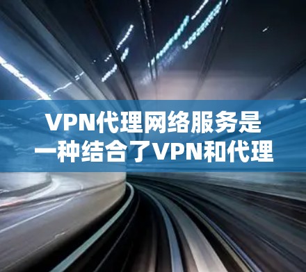 VPN代理网络服务是一种结合了VPN和代理服务器的网络解决方案，旨在提供更全面的网络安全、隐私保护和访问控制。以下是对VPN代理网络服务的详细分析和总结