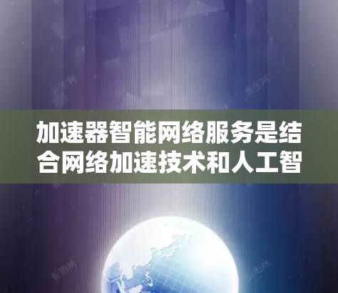 加速器智能网络服务是结合网络加速技术和人工智能技术，旨在优化网络性能和用户体验的综合服务。以下是对其关键方面的详细分析
