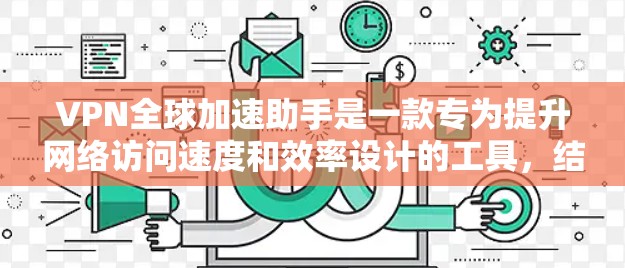 VPN全球加速助手是一款专为提升网络访问速度和效率设计的工具，结合了多种技术手段来优化用户的网络体验。以下是对VPN全球加速助手的详细分析和总结