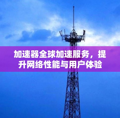 加速器全球加速服务，提升网络性能与用户体验