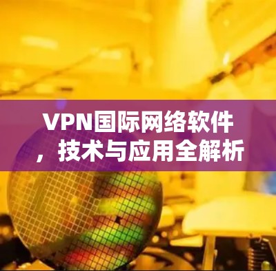 VPN国际网络软件,技术与应用全解析 VPN国际网络软件,技术与应用全解析