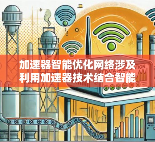加速器智能优化网络涉及利用加速器技术结合智能优化算法，来提升网络性能和效率。以下是一些关键点和解释