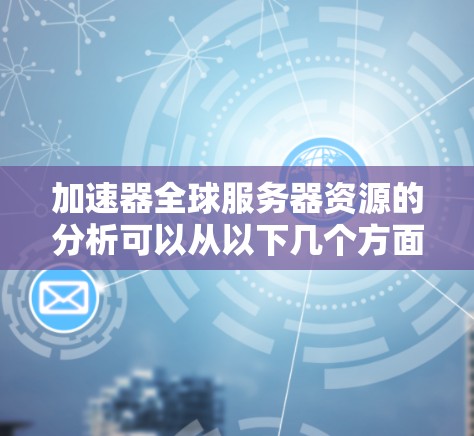 加速器全球服务器资源的分析可以从以下几个方面进行