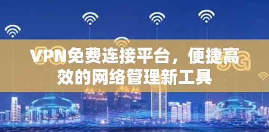 VPN免费连接平台，便捷高效的网络管理新工具