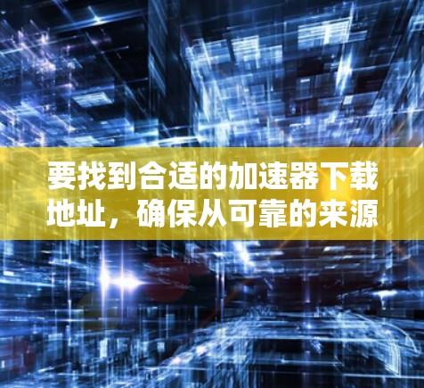 要找到合适的加速器下载地址，确保从可靠的来源下载以避免安全风险。以下是一些建议步骤和推荐工具