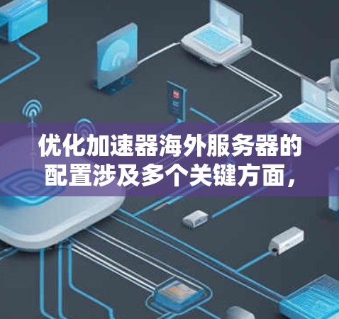 优化加速器海外服务器的配置涉及多个关键方面，确保其高效、安全、稳定运行。以下是一步步的优化指南