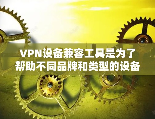 VPN设备兼容工具是为了帮助不同品牌和类型的设备之间实现VPN功能的兼容和协作。这些工具通过支持多种协议和平台，提供跨设备的灵活性和安全性。以下是对这些工具的详细总结