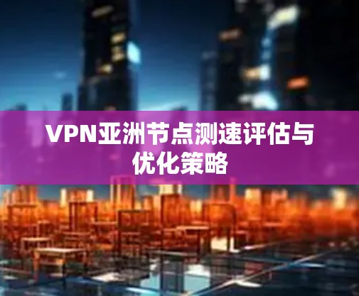 VPN亚洲节点测速评估与优化策略