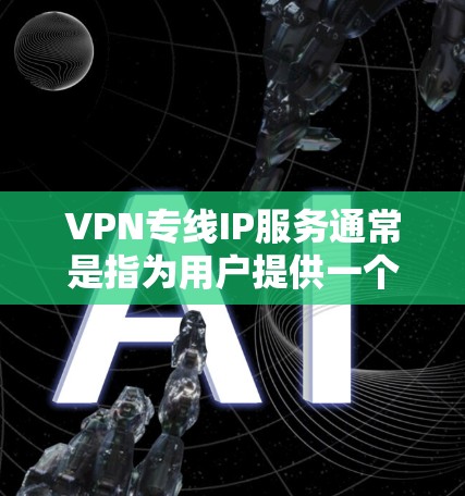 VPN专线IP服务通常是指为用户提供一个专用的IP地址，用于建立安全的VPN（虚拟专用网络）连接。这种服务通常用于企业或个人，帮助用户在公共网络环境中安全地访问内部网络或资源