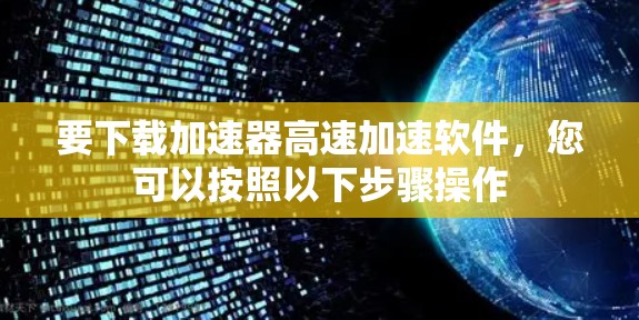 要下载加速器高速加速软件,您可以按照以下步骤操作 要下载加速器高速加速软件,您可以按照以下步骤操作