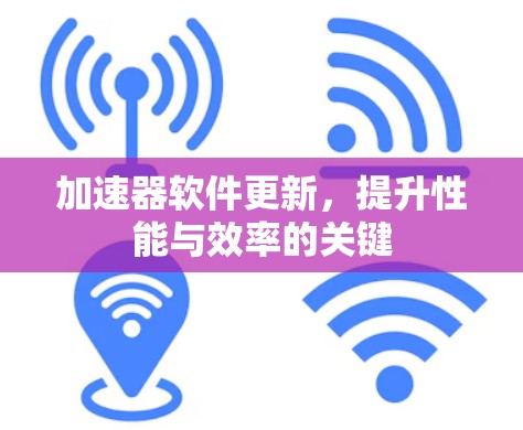 加速器软件更新，提升性能与效率的关键