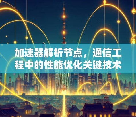 加速器解析节点，通信工程中的性能优化关键技术