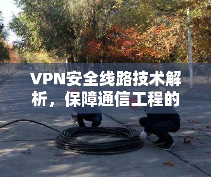 VPN安全线路技术解析，保障通信工程的隐私与安全