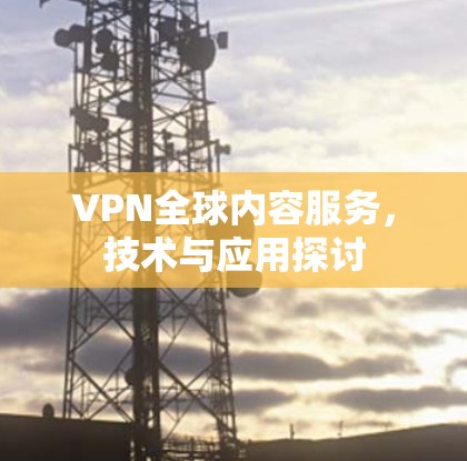 VPN全球内容服务，技术与应用探讨