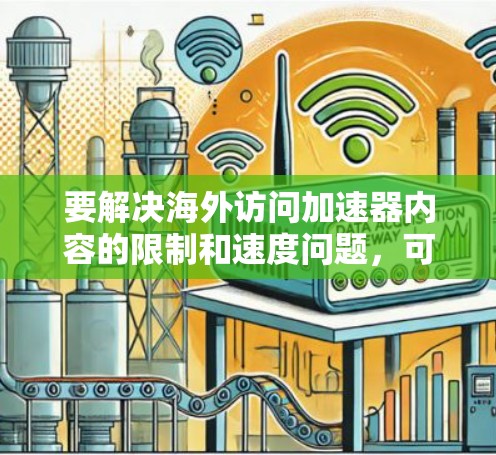 要解决海外访问加速器内容的限制和速度问题，可以采取以下步骤