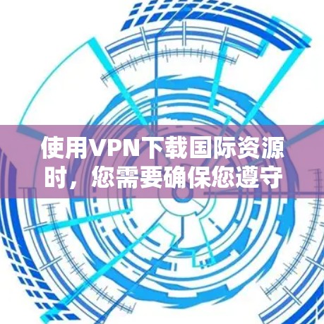 使用VPN下载国际资源时，您需要确保您遵守当地法律法规，并对目标网站的隐私政策进行审查。以下是一些常见的国际VPN资源下载步骤和注意事项