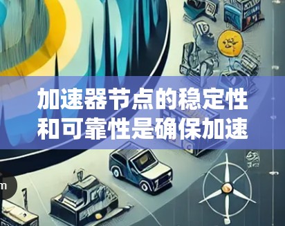 加速器节点的稳定性和可靠性是确保加速器系统高效运行的关键因素。以下是对这一问题的详细分析和总结 加速器节点的稳定性和可靠性是确保加速器系统高效运行的关键因素。以下是对这一问题的详细分析和总结