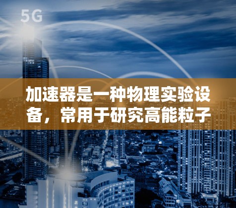 加速器是一种物理实验设备，常用于研究高能粒子物理、材料科学、核物理等领域。要通过网络连接加速器，通常需要遵循以下步骤