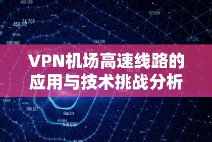 VPN机场高速线路的应用与技术挑战分析 VPN机场高速线路的应用与技术挑战分析