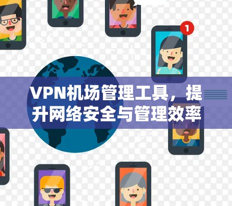 VPN机场管理工具，提升网络安全与管理效率