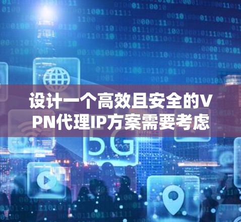 设计一个高效且安全的VPN代理IP方案需要考虑多个关键因素，以下是一个有条理的设计步骤和总结