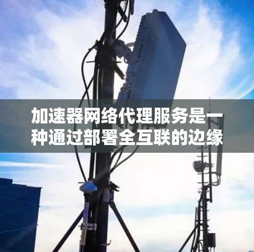 加速器网络代理服务是一种通过部署全互联的边缘计算节点来优化企业网络性能的解决方案。它通过提升数据传输速度和安全性，帮助企业快速搭建高性能网络环境。以下是对加速器网络代理服务的详细分析和总结