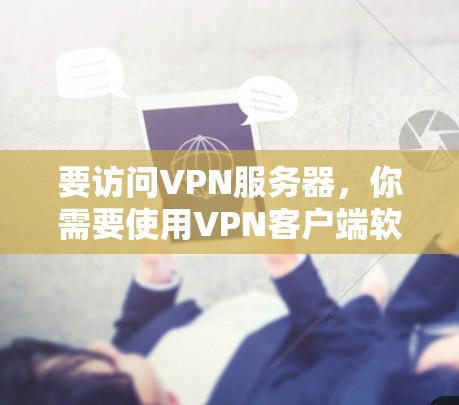 要访问VPN服务器，你需要使用VPN客户端软件，这些软件可以帮助你连接到指定的VPN服务器并建立安全的加密连接。以下是一些常用的VPN客户端和管理工具