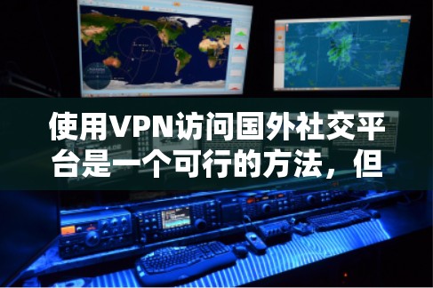 使用VPN访问国外社交平台是一个可行的方法，但需要注意以下几点