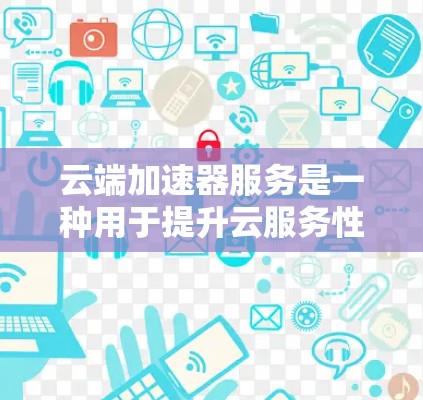 云端加速器服务是一种用于提升云服务性能的关键技术，通过智能分发、缓存和优化路由等功能，显著减少数据传输延迟，提升用户体验。以下是对云端加速器服务的详细分析和总结