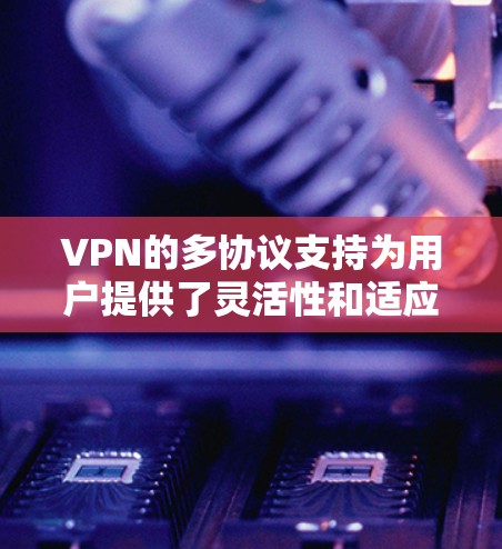 VPN的多协议支持为用户提供了灵活性和适应性，能够满足不同需求的多样化场景。以下是对各协议的总结和选择建议