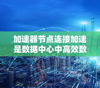 加速器节点连接加速是数据中心中高效数据处理的关键技术，主要通过以下几个方面实现