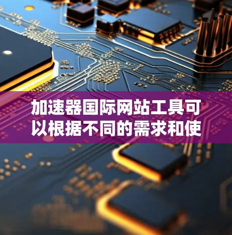 加速器国际网站工具可以根据不同的需求和使用场景进行分类。以下是一些常见的加速器国际网站工具的分类和推荐 加速器国际网站工具可以根据不同的需求和使用场景进行分类。以下是一些常见的加速器国际网站工具的分类和推荐