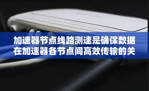 加速器节点线路测速是确保数据在加速器各节点间高效传输的关键步骤，涉及结构分析、测量方法选择、实施步骤和优化措施。以下是对这一过程的详细总结