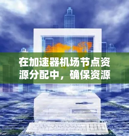 在加速器机场节点资源分配中，确保资源的高效利用和合理分配至关重要。以下是对问题的总结和解决方案