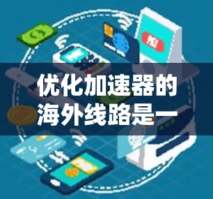 优化加速器的海外线路是一个复杂而多维度的任务，涉及技术、管理、法律和经济等多个方面。以下是对优化过程的总结和建议