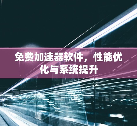 免费加速器软件,性能优化与系统提升 免费加速器软件,性能优化与系统提升
