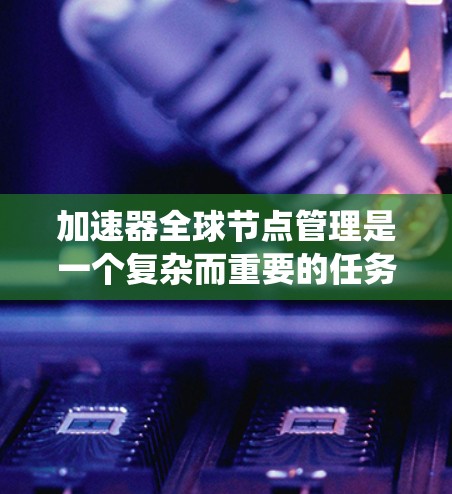 加速器全球节点管理是一个复杂而重要的任务，涉及分布式系统的监控、负载均衡、故障处理以及数据同步等多个方面。以下是对加速器全球节点管理的详细分析和总结