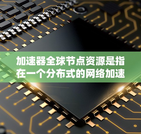 加速器全球节点资源是指在一个分布式的网络加速系统中，节点部署在全球范围内，形成一个高性能的数据传输网络。以下是对加速器全球节点资源的详细分析