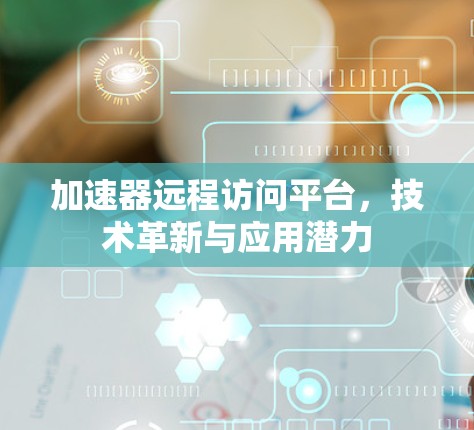 加速器远程访问平台，技术革新与应用潜力